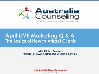 April LIVE Marketing Q & A
The Basics of How to Attract Clients
with Clinton Power,
Founder of www.AustraliaCounselling.com.au
www.AustraliaCounselling.com.au
COPYRIGHT © 2013
 