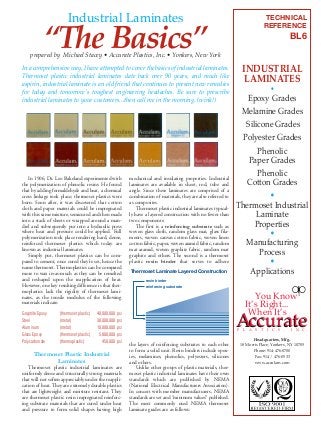 Industrial Laminates

“The Basics”

prepared by Michael Stacey • Accurate Plastics, Inc. • Yonkers, New York
In a comprehensive way, I have attempted to cover the basics of industrial laminates.
Thermoset plastic industrial laminates date back over 90 years, and much like
aspirin, industrial laminate is an old friend that continues to present new remedies
for today and tomorrow's toughest engineering headaches. Be sure to prescribe
industrial laminates to your customers...then call me in the morning. (wink!)

In 1906, Dr. Leo Bakeland experimented with
the polymerization of phenolic resins. He found
that by adding formaldehyde and heat, a chemical
cross linkage took place; thermoset plastics were
born. Soon after, it was discovered that cotton
cloth and paper materials could be impregnated
with this same mixture, semicured and then made
into a stack of sheets or wrapped around a mandrel and subsequently put into a hydraulic press
where heat and pressure could be applied. Full
polymerization took place rendering hard, dense,
reinforced thermoset plastics which today are
known as industrial laminates.
Simply put, thermoset plastics can be compared to cement, once cured they’re set, hence the
name thermoset. Thermoplastics can be compared
more to wax in-as-much as they can be remelted
and reshaped upon the reapplication of heat.
However, one key resulting difference is that thermoplastics lack the rigidity of thermoset laminates, as the tensile modulus of the following
materials indicate:
Graphite Epoxy
Steel
Aluminum
Glass Epoxy
Polycarbonate

(thermoset plastic)
(metal)
(metal)
(thermoset plastic)
(thermoplastic)

40,000,000 psi
30,000,000 psi
10,000,000 psi
5,800,000 psi
450,000 psi

Thermoset Plastic Industrial
Laminates
Thermoset plastic industrial laminates are
uniformly dense and structurally strong materials
that will not soften appreciably under the reapplication of heat. They are extremely durable plastics
that are lightweight and moisture resistant. They
are thermoset plastic resin impregnated reinforcing substrate materials that are cured under heat
and pressure to form solid shapes having high

mechanical and insulating properties. Industrial
laminates are available in sheet, rod, tube and
angle. Since these laminates are comprised of a
combination of materials, they are also referred to
as composites.
Thermoset plastic industrial laminates typically have a layered construction with no fewer than
two components:
The first is a reinforcing substrate such as
woven glass cloth, random glass mat, glass filaments, woven canvas cotton fabric, woven linen
cotton fabric, paper, woven aramid fabric, random
mat aramid, woven graphite fabric, random mat
graphite and others. The second is a thermoset
plastic resin binder that serves to adhere
Thermoset Laminate Layered Construction
T

TECHNICAL
REFERENCE

BL6

INDUSTRIAL
LAMINATES

•
Epoxy Grades
Melamine Grades
Silicone Grades
Polyester Grades
Phenolic
Paper Grades
Phenolic
Cotton Grades
•
Thermoset Industrial
Laminate
Properties
•
Manufacturing
Process
•
Applications

resin binder

reinforcing substrate

You Know�
�
It’s Right...�
When It’s�
�

Accurate
P L A S T I C S ,

the layers of reinforcing substrates to each other
to form a solid unit. Resin binders include epoxies, melamines, phenolics, polyesters, silicones
and others.
Unlike other groups of plastic materials, thermoset plastic industrial laminates have their own
standards which are published by NEMA
(National Electrical Manufacturers Association).
In concert with member manufacturers, NEMA
standards are set and “mininum values” published.
The most commonly used NEMA thermoset
laminate grades are as follows:

I N C.

Headquarters, Mfg.
18 Morris Place, Yonkers, NY 10705
Phone: 914-476-0700
Fax: 914 / 476-0533
www.acculam.com

 