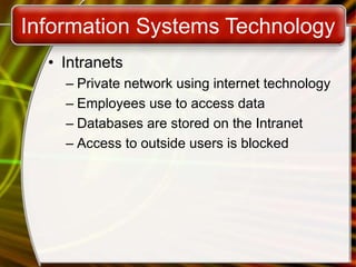 Information Systems Technology
• Intranets
– Private network using internet technology
– Employees use to access data
– Databases are stored on the Intranet
– Access to outside users is blocked
 