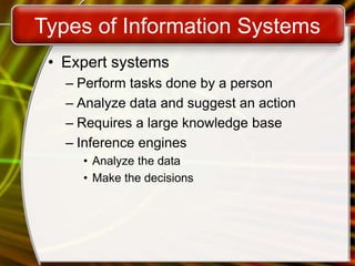 Types of Information Systems
• Expert systems
– Perform tasks done by a person
– Analyze data and suggest an action
– Requires a large knowledge base
– Inference engines
• Analyze the data
• Make the decisions
 