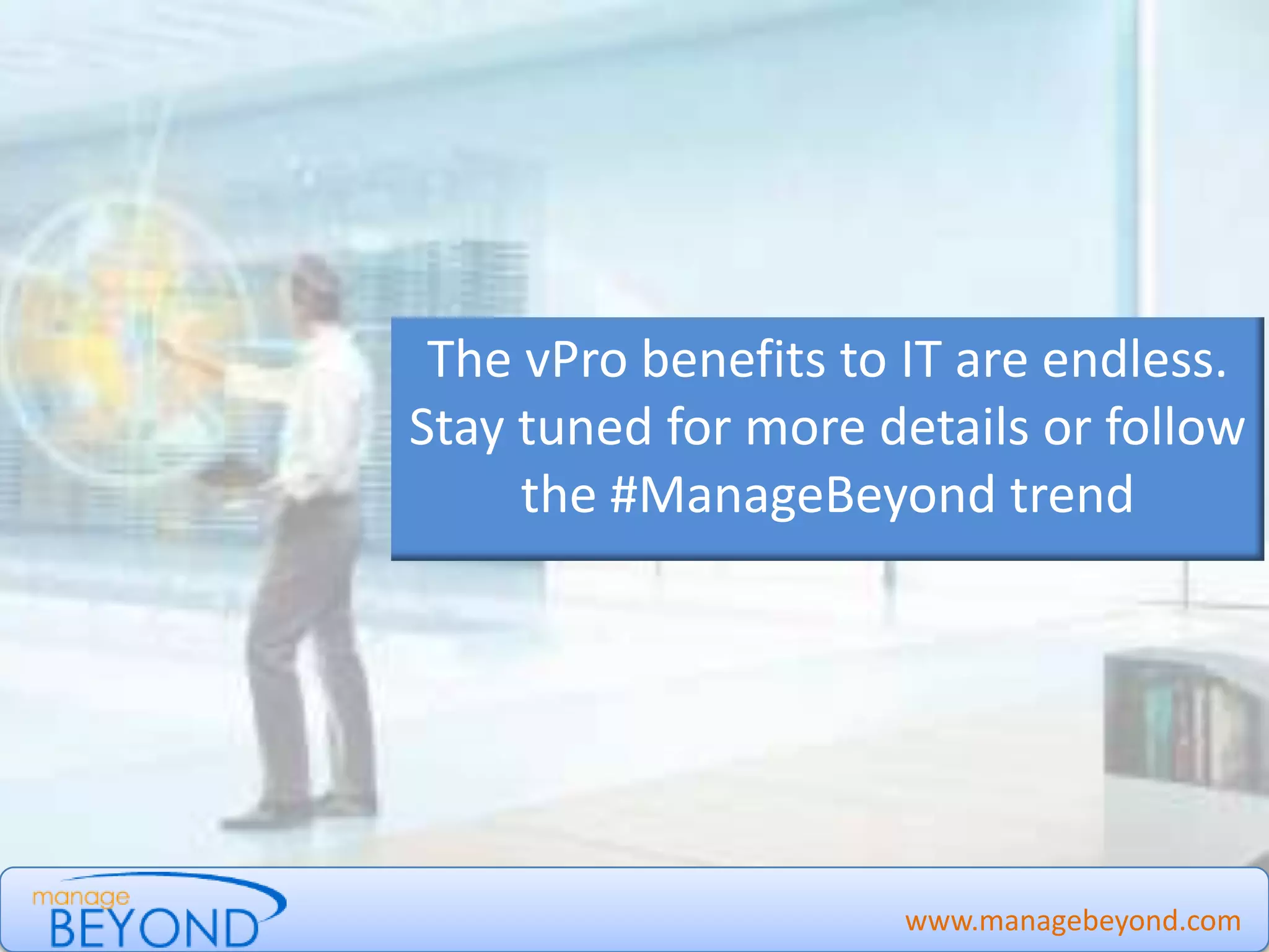 The vPro benefits to IT are endless.
Stay tuned for more details or follow
the #ManageBeyond trend
www.managebeyond.comManage Beyond - #IntelvPro