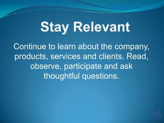 Stay Relevant
Continue to learn about the company,
products, services and clients. Read,
observe, participate and ask
thoughtful questions.

 
