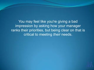 You may feel like you're giving a bad
impression by asking how your manager
ranks their priorities, but being clear on that is
critical to meeting their needs.

 