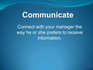 Communicate
Connect with your manager the
way he or she prefers to receive
information.

 