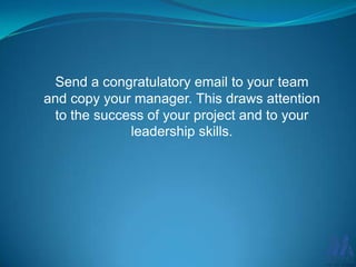 Send a congratulatory email to your team
and copy your manager. This draws attention
to the success of your project and to your
leadership skills.

 