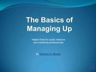 The Basics of
Managing Up
Helpful hints for public relations
and marketing professionals

By Shannon R. Mouton

 
