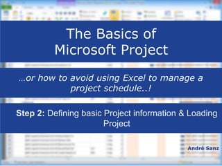 The Basics of
Microsoft Project
André Sanz
…or how to avoid using Excel to manage a
project schedule..!
 Step 2: Defining basic Project information & Loading
Project
 