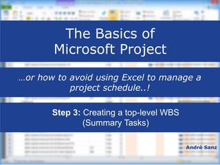 The Basics of
Microsoft Project
André Sanz
…or how to avoid using Excel to manage a
project schedule..!
 Step 3: Creating a top-level WBS
(Summary Tasks)
 