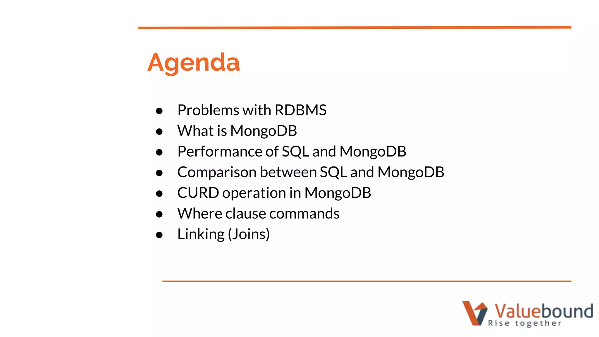 ● Problems with RDBMS
● What is MongoDB
● Performance of SQL and MongoDB
● Comparison between SQL and MongoDB
● CURD operation in MongoDB
● Where clause commands
● Linking (Joins)
Agenda
 