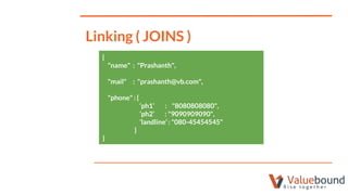 Linking ( JOINS )
{
"name" : "Prashanth",
"mail" : "prashanth@vb.com",
"phone" : {
‘ph1’ : "8080808080",
‘ph2’ : "9090909090",
‘landline’ : "080-45454545"
}
}
 