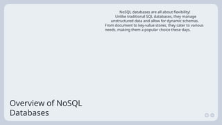 Overview of NoSQL
Databases
NoSQL databases are all about flexibility!
Unlike traditional SQL databases, they manage
unstructured data and allow for dynamic schemas.
From document to key-value stores, they cater to various
needs, making them a popular choice these days.
 