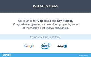 Companies that use OKR:
www.perdoo.com
WHAT IS OKR?
OKR stands for Objectives and Key Results.
It’s a goal management framework employed by some
of the world's best known companies.
 