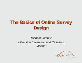 The Basics of Online Survey Design Michael Lambur eXtension Evaluation and Research Leader 