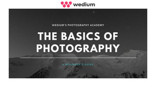 THE BASICS OF
PHOTOGRAPHY
WEDIUM'S PHOTOGRAPHY ACADEMY
A B E G I N N E R ' S G U I D E
 