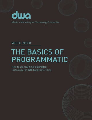1PROGRAMMATIC BASICS
THE BASICS OF
PROGRAMMATIC
Media + Marketing for Technology Companies
How to use real-time, automated
technology for B2B digital advertising
WHITE PAPER
 