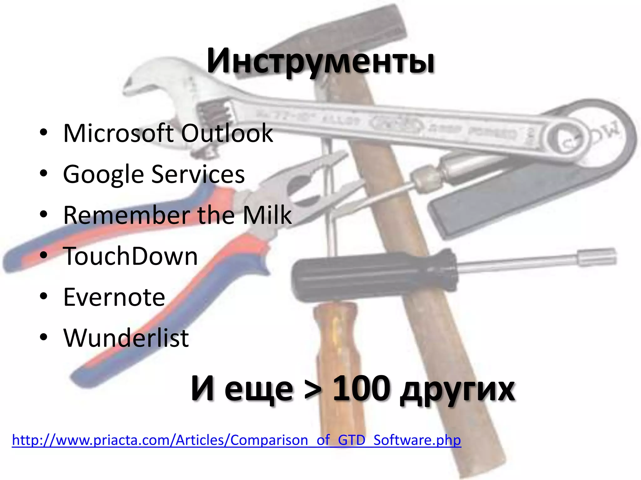Инструменты
   •   Microsoft Outlook
   •   Google Services
   •   Remember the Milk
   •   TouchDown
   •   Evernote
   •   Wunderlist
                        И еще > 100 других
http://www.priacta.com/Articles/Comparison_of_GTD_Software.php
 