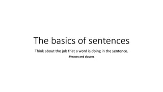 The basics of sentences
Think about the job that a word is doing in the sentence.
Phrases and clauses
 