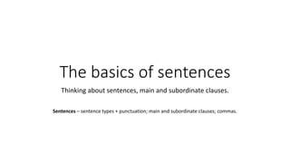 The basics of sentences
Thinking about sentences, main and subordinate clauses.
Sentences – sentence types + punctuation; main and subordinate clauses; commas.
 