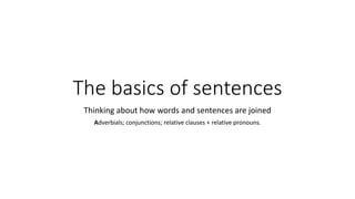The basics of sentences
Thinking about how words and sentences are joined
Adverbials; conjunctions; relative clauses + relative pronouns.
 
