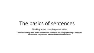 The basics of sentences
Thinking about complex punctuation
Cohesion – linking ideas within and between sentences and paragraphs using – pronouns,
determiners, conjunctions, adverbs and fronted adverbials.
 