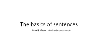 The basics of sentences
Formal & informal – speech; audience and purpose.
 