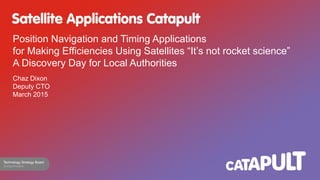 Position Navigation and Timing Applications
for Making Efficiencies Using Satellites “It’s not rocket science”
A Discovery Day for Local Authorities
Chaz Dixon
Deputy CTO
March 2015
 