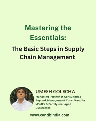 The Basic Steps in Supply
Chain Management
Mastering the
Essentials:
UMESH GOLECHA
Managing Partner at Consulting &
Beyond, Management Consultant for
MSMEs & Family-managed
Businesses
www.candbindia.com
 