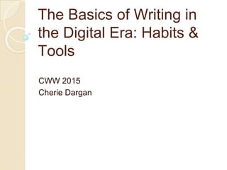 The Basics of Writing in
the Digital Era: Habits &
Tools
CWW 2015
Cherie Dargan
 