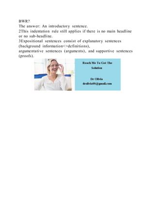 BWR?
The answer: An introductory sentence.
2This indentation rule still applies if there is no main headline
or no sub-headline.
3Expositional sentences consist of explanatory sentences
(background information<>definitions),
argumentative sentences (arguments), and supportive sentences
(proofs).
 