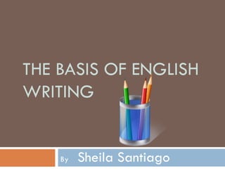 THE BASIS OF ENGLISH
WRITING


    By   Sheila Santiago
 
