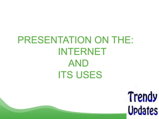 PRESENTATION ON THE:
INTERNET
AND
ITS USES
 
