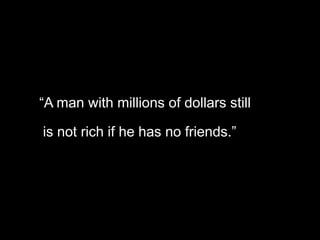 “A man with millions of dollars still    is not rich if he has no friends.”