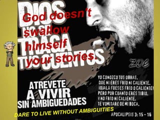 God doesn't swallow himself  your stories.  DARE TO LIVE WITHOUT AMBIGUITIES 