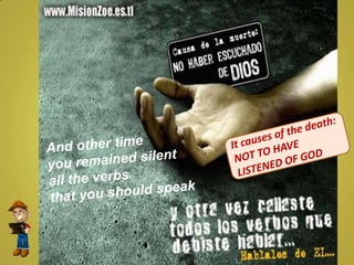 It causes of the death:  NOT TO HAVE  LISTENED OF GOD And other time  you remained silent  all the verbs  that you should speak 