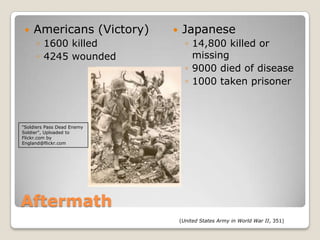 AftermathAmericans (Victory)1600 killed4245 woundedJapanese14,800 killed or missing9000 died of disease1000 taken prisoner"Soldiers Pass Dead Enemy Soldier", Uploaded to Flickr.com by England@flickr.com(United States Army in World War II, 351)