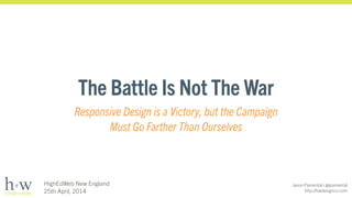 Jason Pamental | @jpamental
http://hwdesignco.com
HighEdWeb New England
25th April, 2014
The Battle Is Not The War
Responsive Design is a Victory, but the Campaign  
Must Go Farther Than Ourselves
 