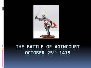 THE BATTLE OF AGINCOURT
   OCTOBER 25TH 1415
 