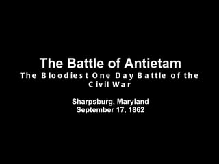 The Battle of Antietam The Bloodiest One Day Battle of the Civil War Sharpsburg, Maryland September 17, 1862 