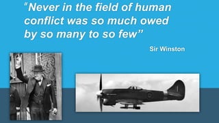 “Never in the field of human
conflict was so much owed
by so many to so few”
Sir Winston
Churchill
 
