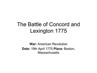 The Battle of Concord and Lexington 1775 War:  American Revolution Date:  19th April 1775  Place:  Boston, Massachusetts 