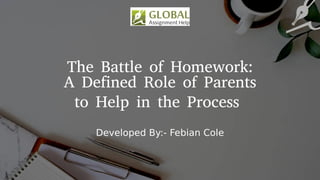 The Battle of Homework:
A Defined Role of Parents
to Help in the Process
Developed By:- Febian Cole
 