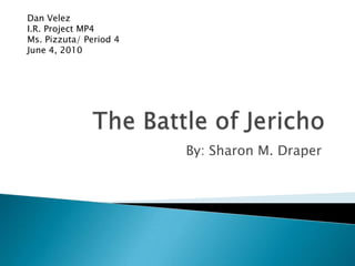 The Battle of Jericho Dan Velez I.R. Project MP4 Ms. Pizzuta/ Period 4 June 4, 2010 By: Sharon M. Draper 