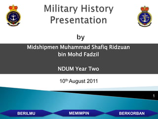 Midshipmen Muhammad Shafiq Ridzuan
             bin Mohd Fadzil

             NDUM Year Two

             10th August 2011

                                             1



BERILMU         MEMIMPIN         BERKORBAN
 