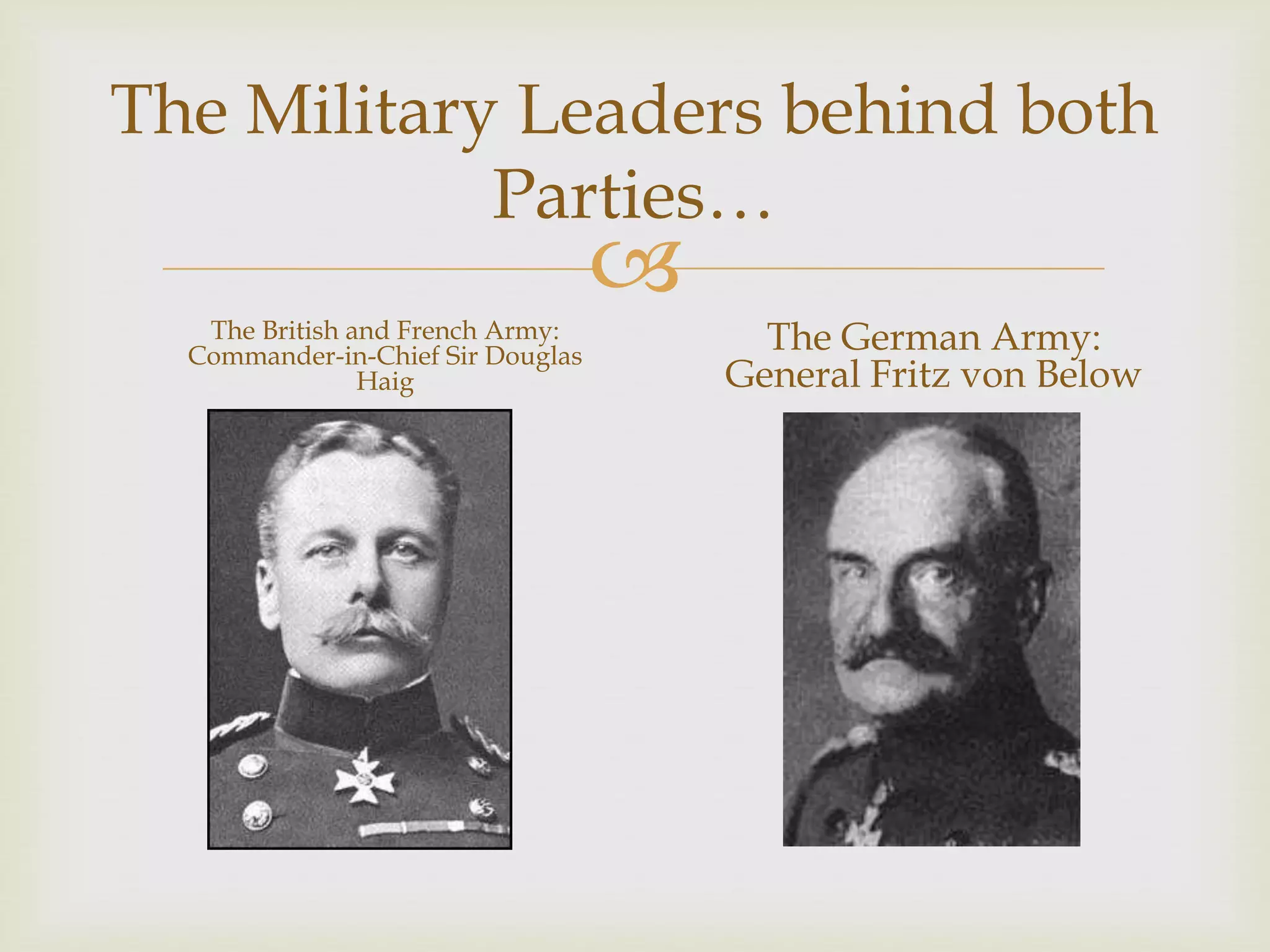 
The Military Leaders behind both
Parties…
The British and French Army:
Commander-in-Chief Sir Douglas
Haig
The German Army:
General Fritz von Below
 
