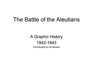 The Battle of the Aleutians

      A Graphic History
         1942-1943
        Contributed by Ian Beaton
 