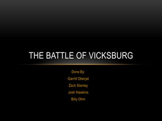 The Battle of Vicksburg Done By: GarrittOberjat Zach Stanley Josh Hawkins Billy Ohm 