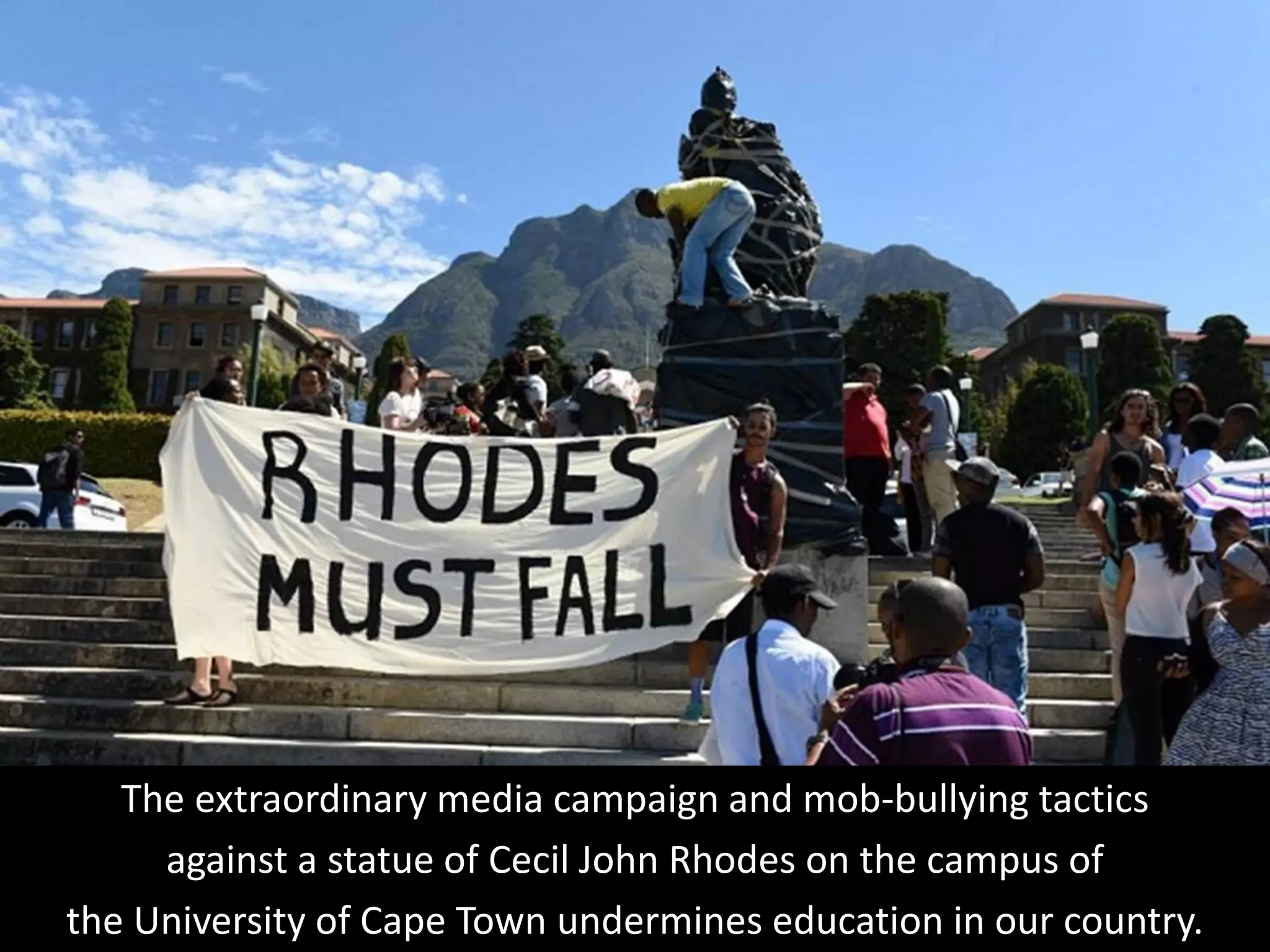 The extraordinary media campaign and mob-bullying tactics
against a statue of Cecil John Rhodes on the campus of
the University of Cape Town undermines education in our country.
 