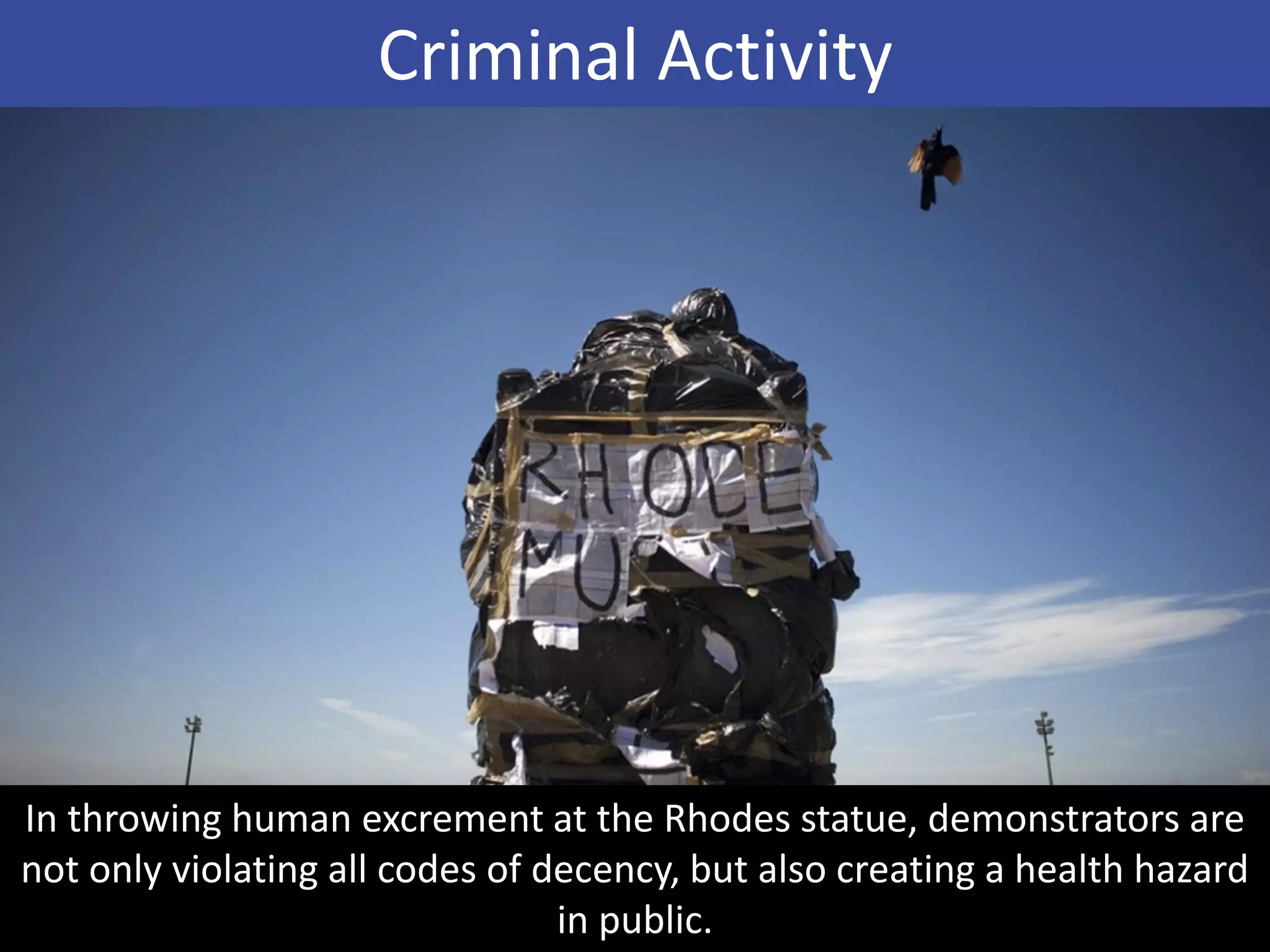 In throwing human excrement at the Rhodes statue, demonstrators are
not only violating all codes of decency, but also creating a health hazard
in public.
Criminal Activity
 