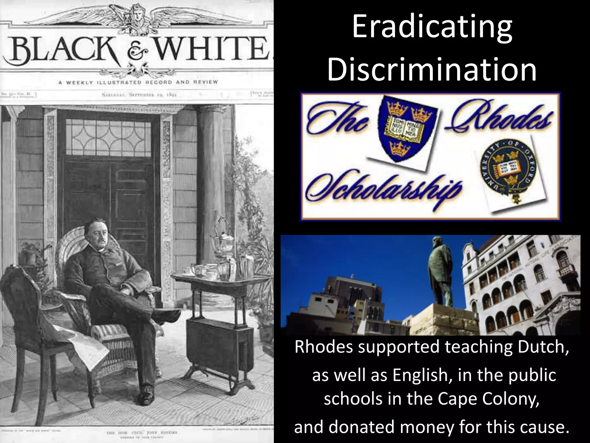 Rhodes supported teaching Dutch,
as well as English, in the public
schools in the Cape Colony,
and donated money for this cause.
Eradicating
Discrimination
 