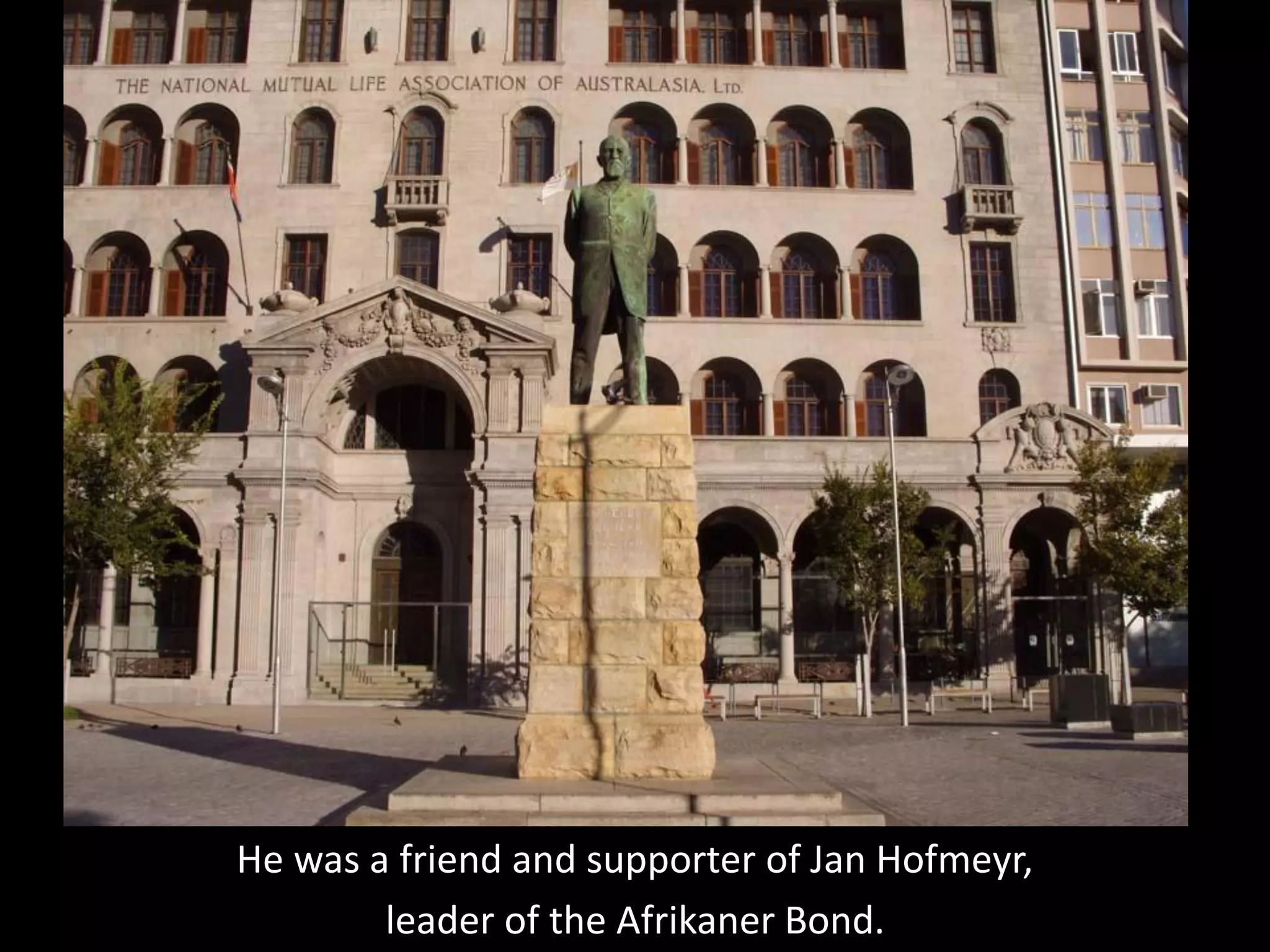 He was a friend and supporter of Jan Hofmeyr,
leader of the Afrikaner Bond.
 
